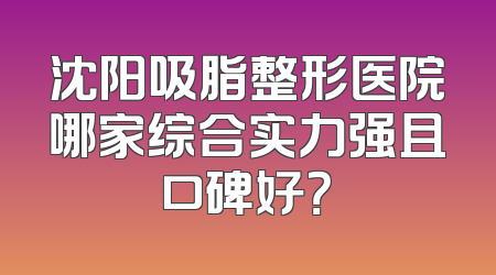 沈阳吸脂整形医院哪家综合实力强且口碑好？