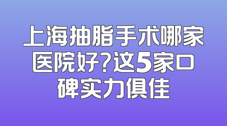 上海抽脂手术哪家医院好？这5家口碑实力俱佳