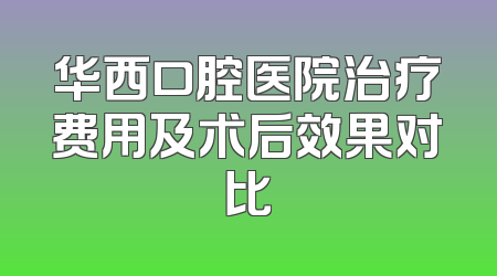 华西口腔医院治疗费用及术后效果对比