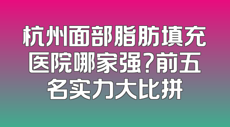 杭州面部脂肪填充医院哪家强？前五名实力大比拼