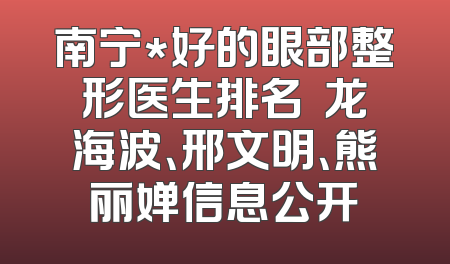 南宁*好的眼部整形医生排名  龙海波、邢文明、熊丽婵信息公开