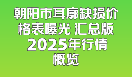 朝阳市耳廓缺损价格表曝光 汇总版 2025年行情概览