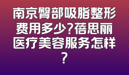 南京臀部吸脂整形费用多少？蓓思丽医疗美容服务怎样？