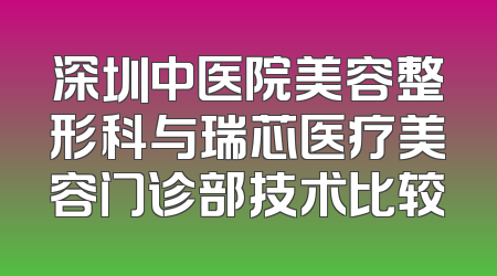 深圳中医院美容整形科与瑞芯医疗美容门诊部技术比较