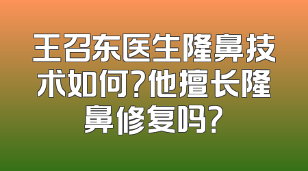 王召东医生隆鼻技术如何？他擅长隆鼻修复吗？