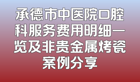 承德市中医院口腔科服务费用明细一览及非贵金属烤瓷案例分享