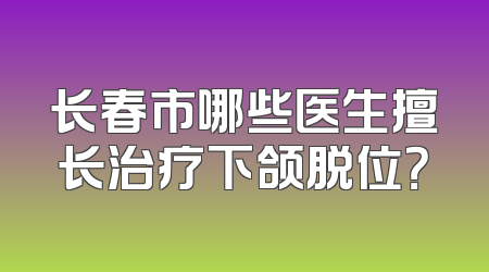 长春市哪些医生擅长治疗下颌脱位？