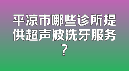 平凉市哪些诊所提供超声波洗牙服务？