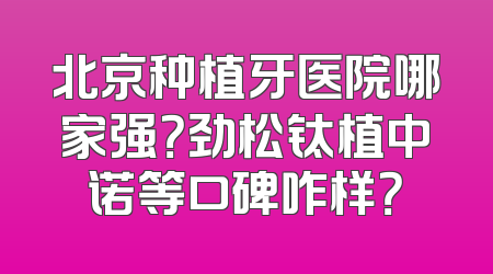 北京种植牙医院哪家强？劲松钛植中诺等口碑咋样？