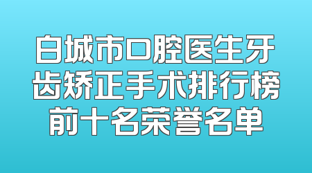 白城市口腔医生牙齿矫正手术排行榜前十名荣誉名单