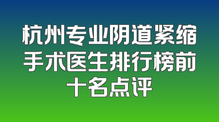 杭州专业阴道紧缩手术医生排行榜前十名点评