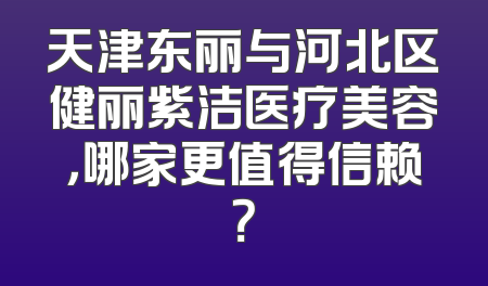 天津东丽与河北区健丽紫洁医疗美容，哪家更值得信赖？