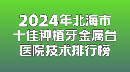 2024年北海市十佳种植牙金属台医院技术排行榜