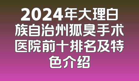 2024年大理白族自治州狐臭手术医院前十排名及特色介绍