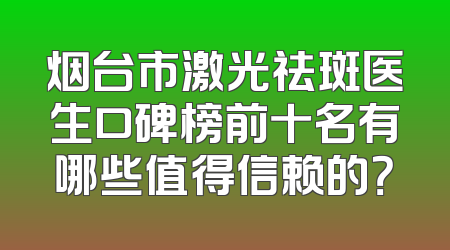 烟台市激光祛斑医生口碑榜前十名有哪些值得信赖的？