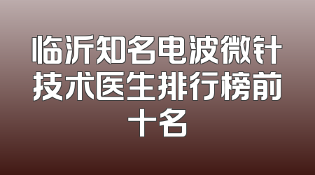 临沂知名电波微针技术医生排行榜前十名