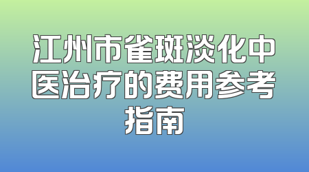 江州市雀斑淡化中医治疗的费用参考指南