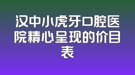 汉中小虎牙口腔医院精心呈现的价目表