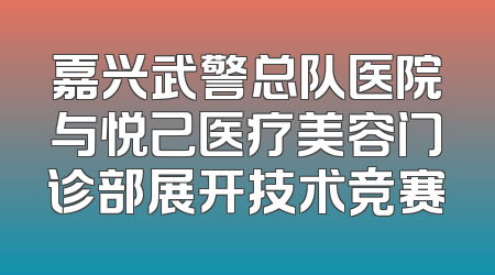 嘉兴武警总队医院与悦己医疗美容门诊部展开技术竞赛