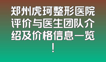 郑州虎珂整形医院评价与医生团队介绍及价格信息一览！
