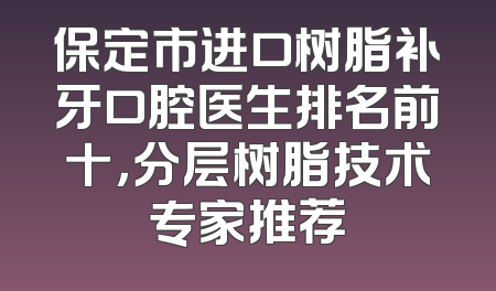 保定市进口树脂补牙口腔医生排名前十，分层树脂技术专家推荐