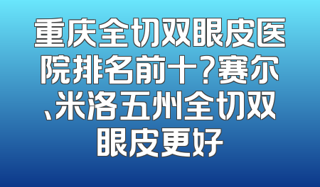 重庆全切双眼皮医院排名前十？赛尔、米洛五州全切双眼皮更好