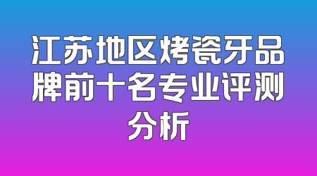 江苏地区烤瓷牙品牌前十名专业评测分析