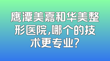鹰潭美嘉和华美整形医院，哪个的技术更专业？