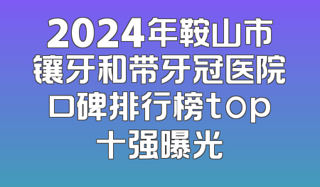 2024年鞍山市镶牙和带牙冠医院口碑排行榜top十强曝光