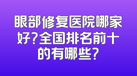 眼部修复医院哪家好？全国排名前十的有哪些？