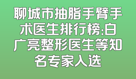 聊城市抽脂手臂手术医生排行榜：白广亮整形医生等知名专家入选