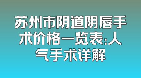 苏州市阴道阴唇手术价格一览表：人气手术详解