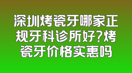深圳烤瓷牙哪家正规牙科诊所好？烤瓷牙价格实惠吗