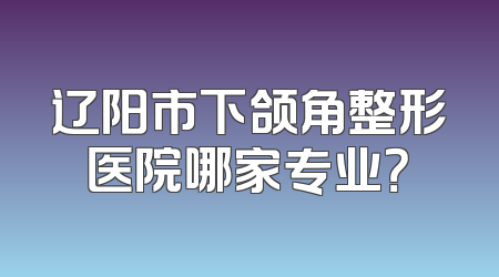 辽阳市下颌角整形医院哪家专业？