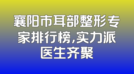 襄阳市耳部整形专家排行榜，实力派医生齐聚