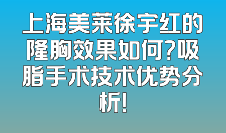 上海美莱徐宇红的隆胸效果如何？吸脂手术技术优势分析！