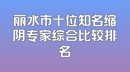 丽水市十位知名缩阴专家综合比较排名