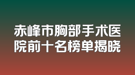 赤峰市胸部手术医院前十名榜单揭晓