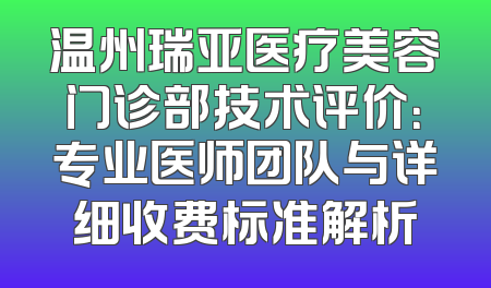 温州瑞亚医疗美容门诊部技术评价：专业医师团队与详细收费标准解析