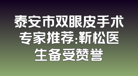泰安市双眼皮手术专家推荐：靳松医生备受赞誉