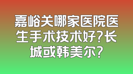 嘉峪关哪家医院医生手术技术好？长城或韩美尔？