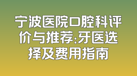 宁波医院口腔科评价与推荐：牙医选择及费用指南