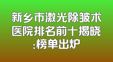 新乡市激光除皱术医院排名前十揭晓：榜单出炉