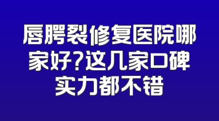 唇腭裂修复医院哪家好？这几家口碑实力都不错