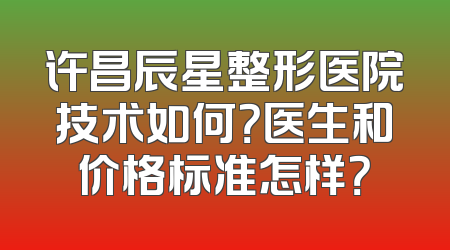 许昌辰星整形医院技术如何？医生和价格标准怎样？