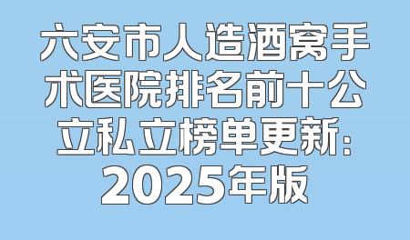 六安市人造酒窝手术医院排名前十公立私立榜单更新：2025年版