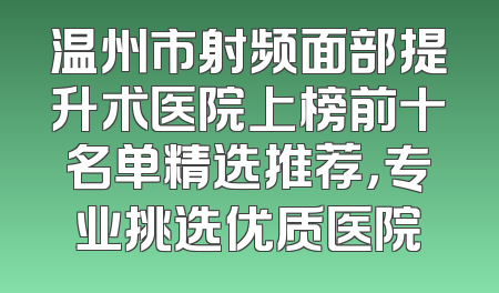 温州市射频面部提升术医院上榜前十名单精选推荐，专业挑选优质医院