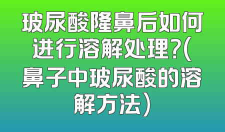 玻尿酸隆鼻后如何进行溶解处理？(鼻子中玻尿酸的溶解方法)