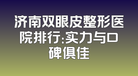 济南双眼皮整形医院排行：实力与口碑俱佳
