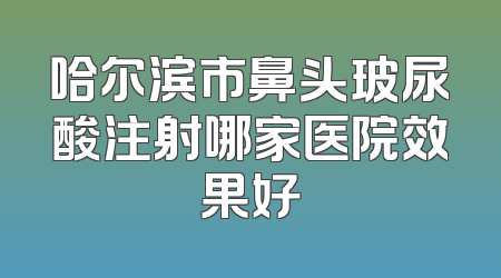哈尔滨市鼻头玻尿酸注射哪家医院效果好